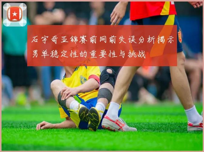 石宇奇亚锦赛前网前失误分析揭示男单稳定性的重要性与挑战