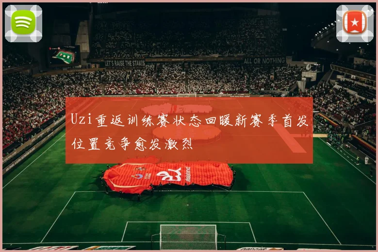 Uzi重返训练赛状态回暖新赛季首发位置竞争愈发激烈