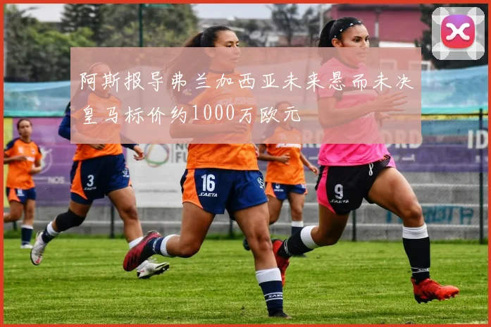 阿斯报导弗兰加西亚未来悬而未决皇马标价约1000万欧元