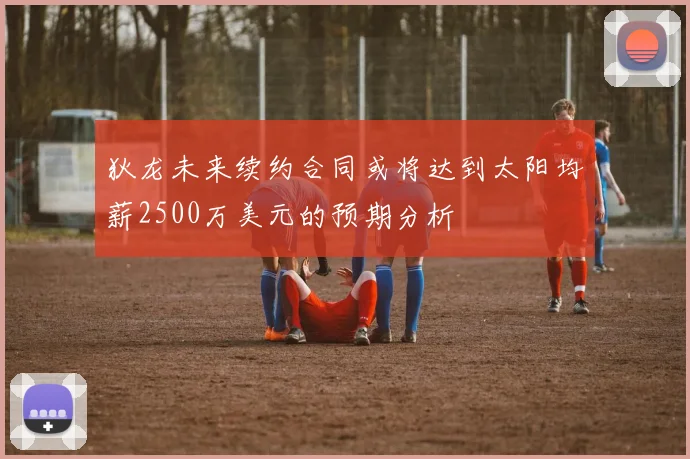 狄龙未来续约合同或将达到太阳均薪2500万美元的预期分析