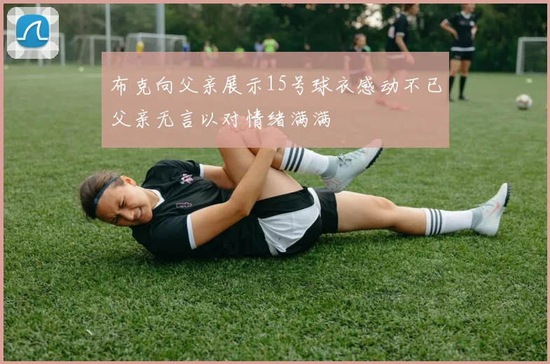 布克向父亲展示15号球衣感动不已父亲无言以对情绪满满