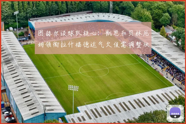 图赫尔谈球队核心：凯恩和贝林厄姆领衔拉什福德运气欠佳需调整状态