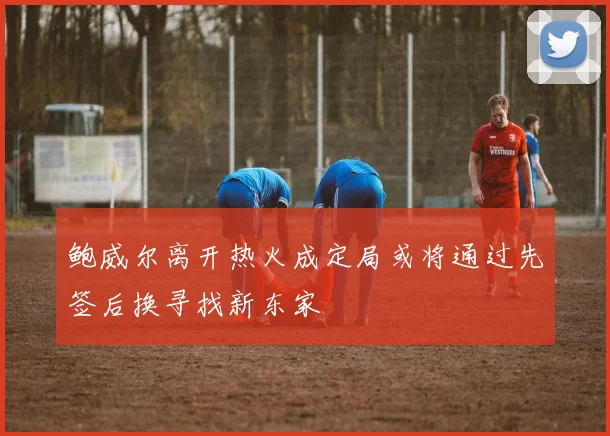 鲍威尔离开热火成定局或将通过先签后换寻找新东家
