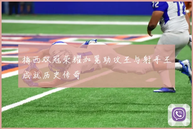 梅西双冠荣耀加冕助攻王与射手王成就历史传奇