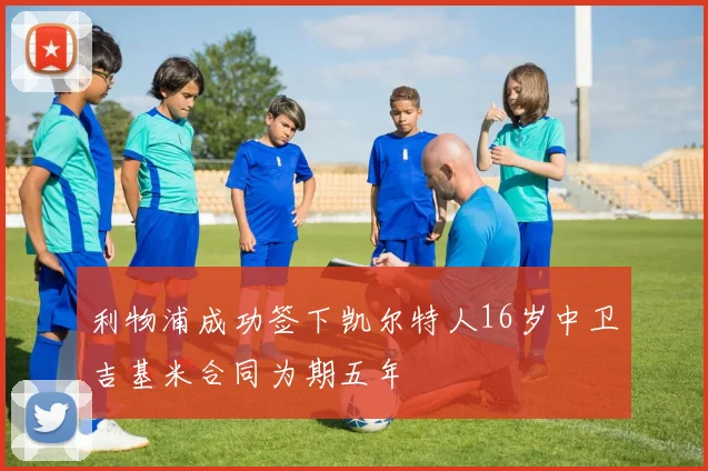 利物浦成功签下凯尔特人16岁中卫吉基米合同为期五年