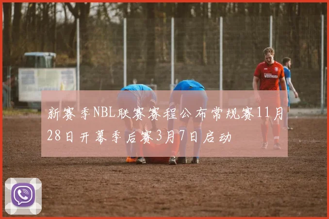 新赛季NBL联赛赛程公布常规赛11月28日开幕季后赛3月7日启动