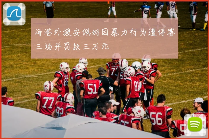 海港外援安佩姆因暴力行为遭停赛三场并罚款三万元
