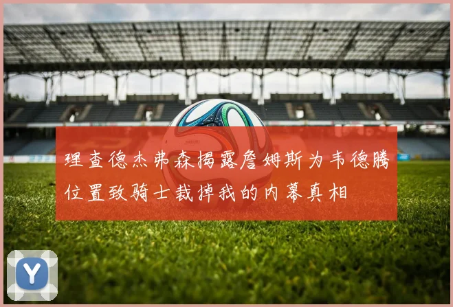 理查德杰弗森揭露詹姆斯为韦德腾位置致骑士裁掉我的内幕真相
