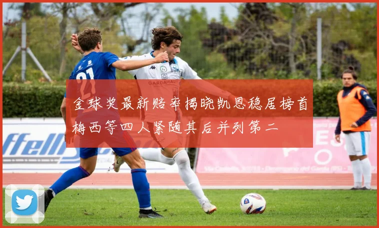 金球奖最新赔率揭晓凯恩稳居榜首梅西等四人紧随其后并列第二