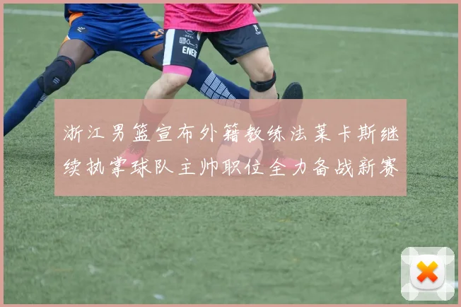 浙江男篮宣布外籍教练法莱卡斯继续执掌球队主帅职位全力备战新赛季