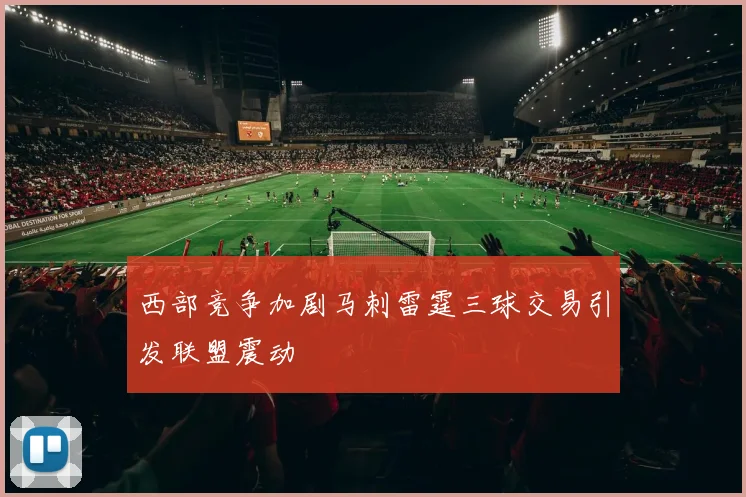 西部竞争加剧马刺雷霆三球交易引发联盟震动