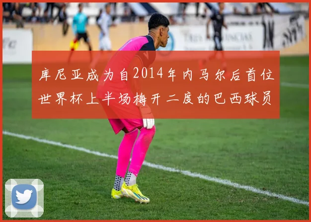 库尼亚成为自2014年内马尔后首位世界杯上半场梅开二度的巴西球员