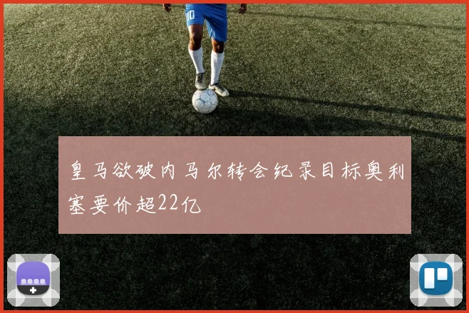 皇马欲破内马尔转会纪录目标奥利塞要价超22亿