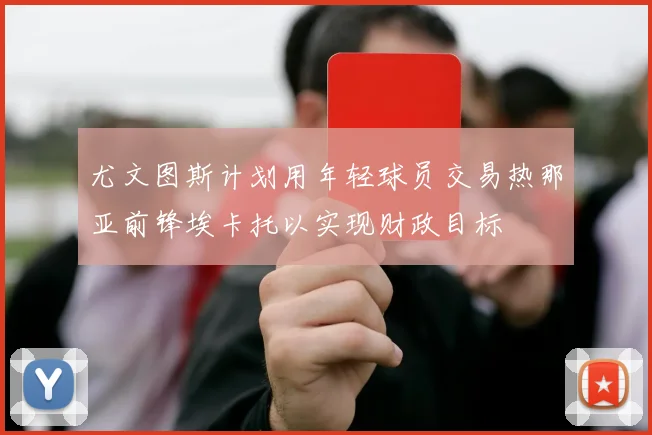尤文图斯计划用年轻球员交易热那亚前锋埃卡托以实现财政目标