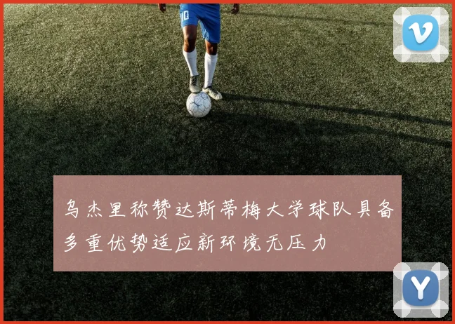 乌杰里称赞达斯蒂梅大学球队具备多重优势适应新环境无压力