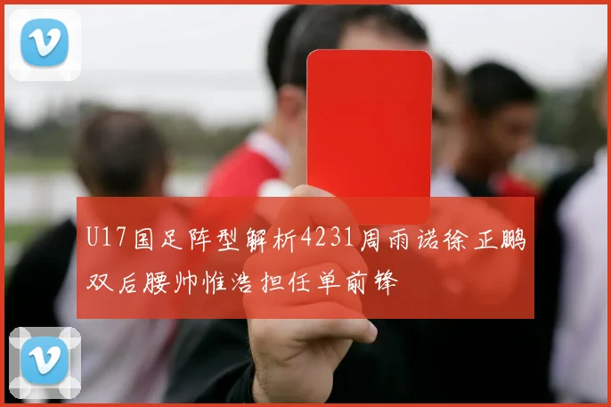 U17国足阵型解析4231周雨诺徐正鹏双后腰帅惟浩担任单前锋