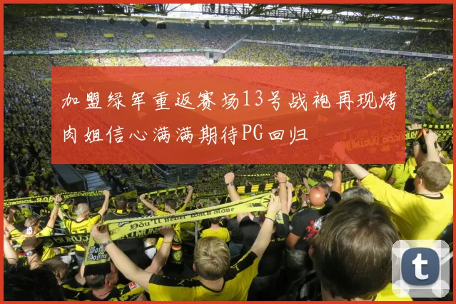加盟绿军重返赛场13号战袍再现烤肉姐信心满满期待PG回归