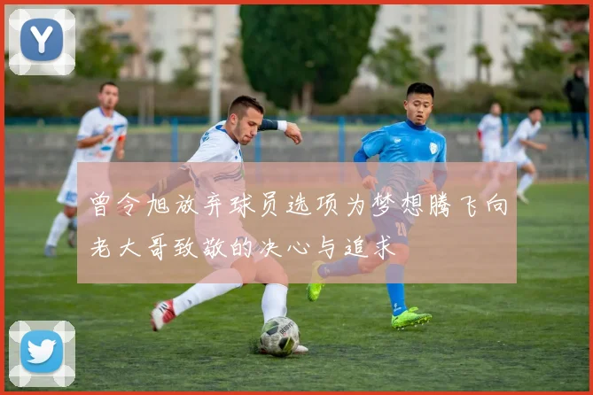 曾令旭放弃球员选项为梦想腾飞向老大哥致敬的决心与追求