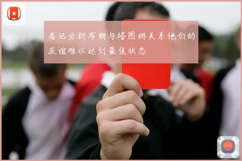 名记分析布朗与塔图姆关系他们的友谊难以达到最佳状态