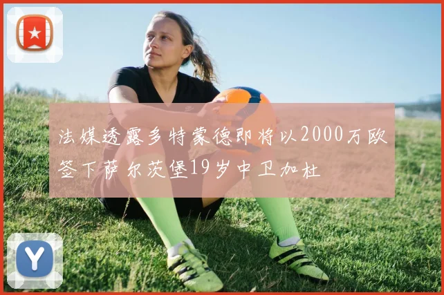 法媒透露多特蒙德即将以2000万欧签下萨尔茨堡19岁中卫加杜