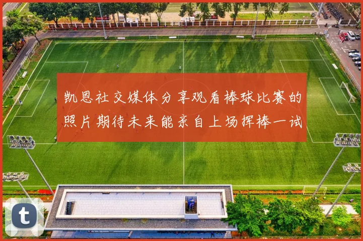 凯恩社交媒体分享观看棒球比赛的照片期待未来能亲自上场挥棒一试