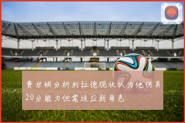 费尔顿分析利拉德现状认为他仍具20分能力但需适应新角色