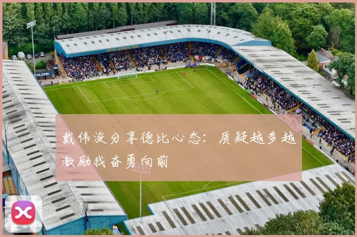 戴伟浚分享德比心态：质疑越多越激励我奋勇向前