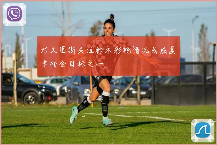 尤文图斯关注铃木彩艳情况或成夏季转会目标之一