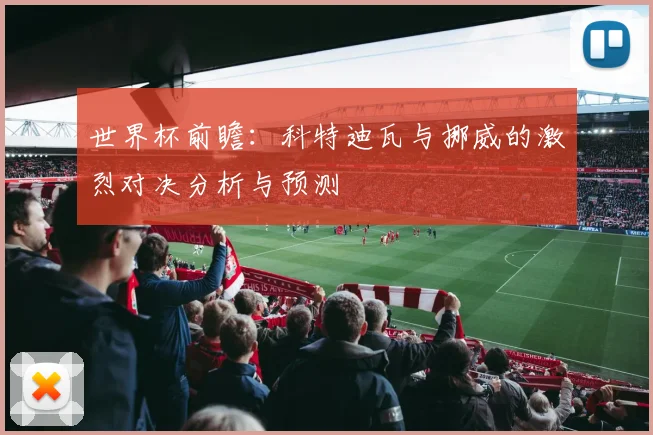 世界杯前瞻：科特迪瓦与挪威的激烈对决分析与预测
